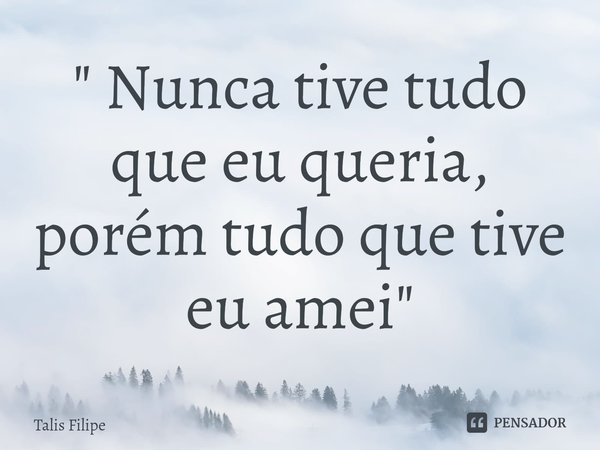 ⁠" Nunca tive tudo que eu queria, porém tudo que tive eu amei "... Frase de Talis Filipe.