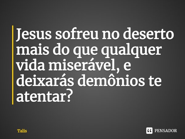 ⁠Jesus sofreu no deserto mais do que qualquer vida miserável, e deixarás demônios te atentar?... Frase de Talis.