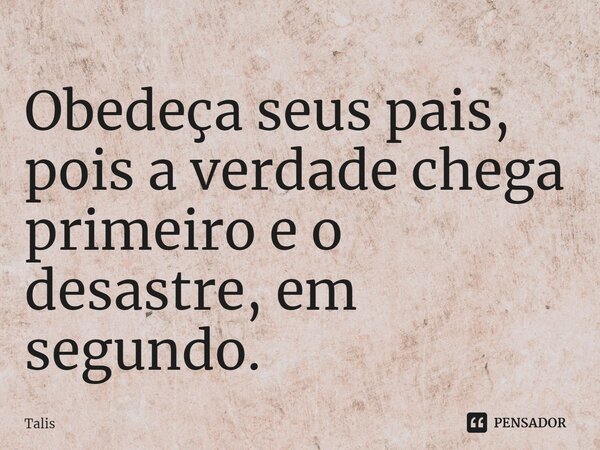 ⁠Obedeça seus pais, pois a verdade chega primeiro e o desastre, em segundo.... Frase de Talis.