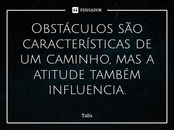 ⁠Obstáculos são características de um caminho, mas a atitude também influencia.... Frase de Talis.