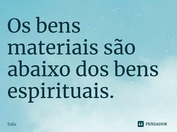 Os bens materiais são abaixo dos bens espirituais.⁠... Frase de Talis.
