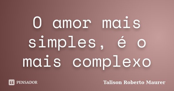 O amor mais simples, é o mais complexo... Frase de Talison Roberto Maurer.