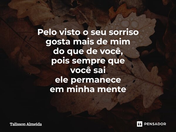 ⁠Pelo visto o seu sorriso gosta mais de mim do que de você, pois sempre que você sai ele permanece em minha mente... Frase de Talisson Almeida.