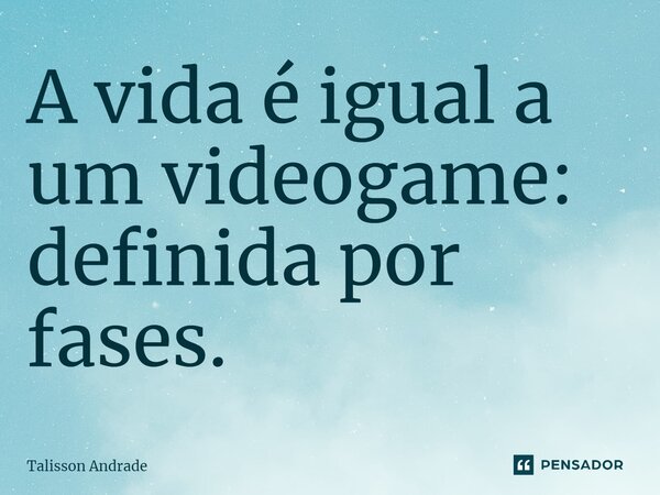 ⁠A vida é igual a um videogame: definida por fases.... Frase de Talisson Andrade.