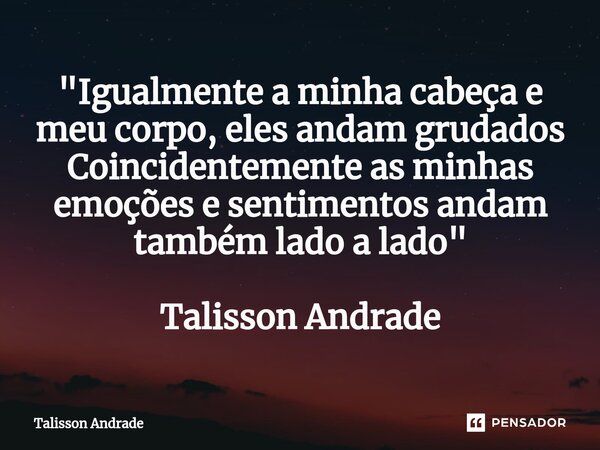 "Igualmente a minha cabeça e meu corpo, eles andam grudados⁠ Coincidentemente as minhas emoções e sentimentos andam também lado a lado" Talisson Andra... Frase de Talisson Andrade.