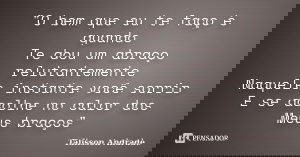 "O bem que eu te faço é quando Te dou um abraço relutantemente Naquele instante você sorrir E se acolhe no calor dos Meus braços"... Frase de Talisson Andrade.