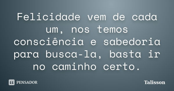 Felicidade vem de cada um, nos temos consciência e sabedoria para busca-la, basta ir no caminho certo.... Frase de Talisson.