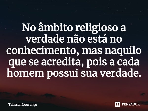 ⁠No âmbito religioso a verdade não está no conhecimento, mas naquilo que se acredita, pois a cada homem possui sua verdade.... Frase de Talisson Lourenço.