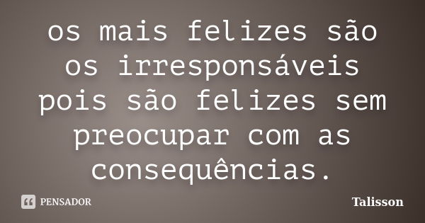 os mais felizes são os irresponsáveis pois são felizes sem preocupar com as consequências.... Frase de Talisson.