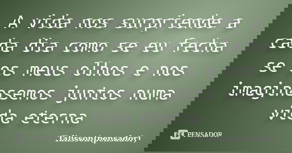 A vida nos surpriende a cada dia como se eu fecha se os meus olhos e nos imaginasemos juntos numa vida eterna... Frase de Talisson(pensador).