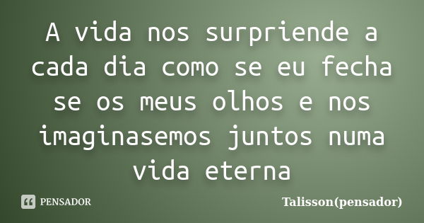 A vida nos surpriende a cada dia como se eu fecha se os meus olhos e nos imaginasemos juntos numa vida eterna... Frase de Talisson(pensador).