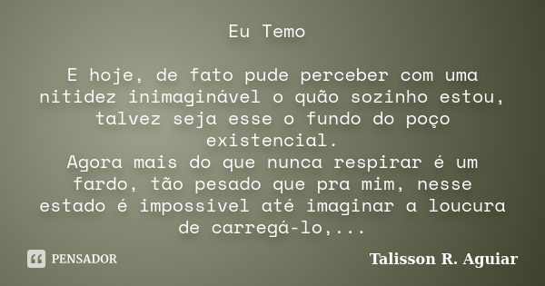 Eu Temo E hoje, de fato pude perceber com uma nitidez inimaginável o quão sozinho estou, talvez seja esse o fundo do poço existencial. Agora mais do que nunca r... Frase de Talisson R. Aguiar.