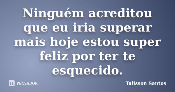 Ninguém acreditou que eu iria superar mais hoje estou super feliz por ter te esquecido.... Frase de Talisson Santos.