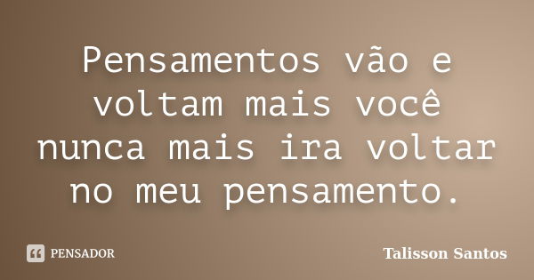 Pensamentos vão e voltam mais você nunca mais ira voltar no meu pensamento.... Frase de Talisson Santos.