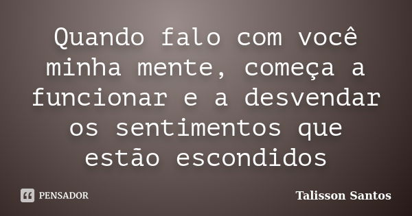 Quando falo com você minha mente, começa a funcionar e a desvendar os sentimentos que estão escondidos... Frase de Talisson Santos.