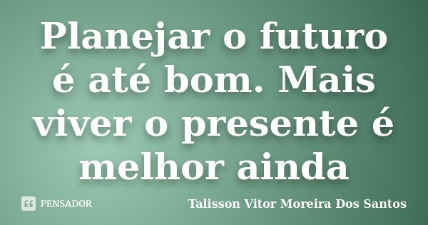 Planejar o futuro é até bom. Mais viver o presente é melhor ainda... Frase de Talisson Vitor Moreira Dos Santos.