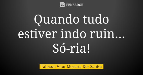 Quando tudo estiver indo ruin... Só-ria!... Frase de Talisson Vitor Moreira dos Santos.