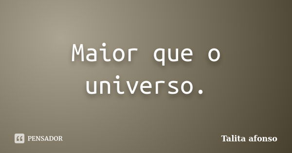 Maior que o universo.... Frase de Talita afonso.