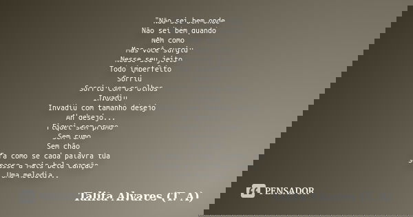 "Não sei bem onde Não sei bem quando Nem como Mas você surgiu Nesse seu jeito Todo imperfeito Sorriu Sorriu com os olhos Invadiu Invadiu com tamanho desejo... Frase de Talita Alvares (T. A).