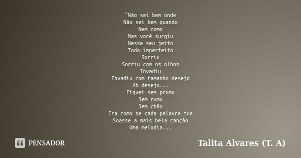 "Não sei bem onde Não sei bem quando Nem como Mas você surgiu Nesse seu jeito Todo imperfeito Sorriu Sorriu com os olhos Invadiu Invadiu com tamanho desejo... Frase de Talita Alvares (T. A).