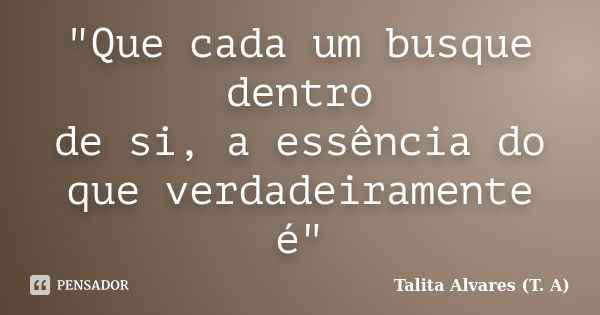 "Que cada um busque dentro de si, a essência do que verdadeiramente é"... Frase de Talita Alvares (T. A).