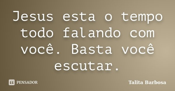 Jesus esta o tempo todo falando com você. Basta você escutar.... Frase de Talita Barbosa.