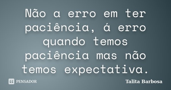 Não a erro em ter paciência, á erro quando temos paciência mas não temos expectativa.... Frase de Talita Barbosa.