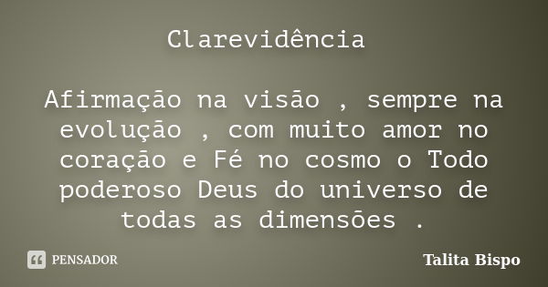 Clarevidência Afirmação na visão , sempre na evolução , com muito amor no coração e Fé no cosmo o Todo poderoso Deus do universo de todas as dimensões .... Frase de Talita Bispo.