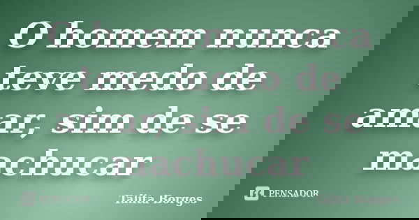 O homem nunca teve medo de amar, sim de se machucar... Frase de Talita Borges.