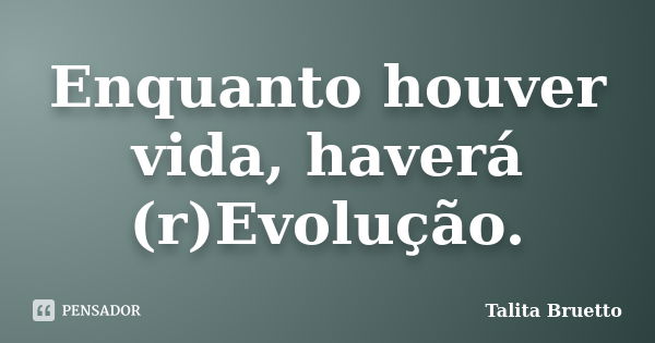 Enquanto houver vida, haverá (r)Evolução.... Frase de Talita Bruetto.