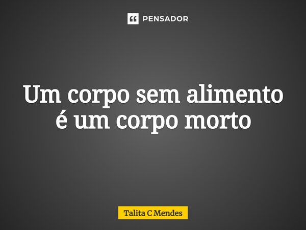 ⁠Um corpo sem alimento é um corpo morto... Frase de Talita C Mendes.