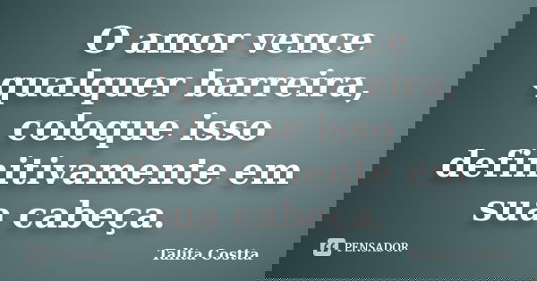 O amor vence qualquer barreira, coloque isso definitivamente em sua cabeça.... Frase de Talita Costta.