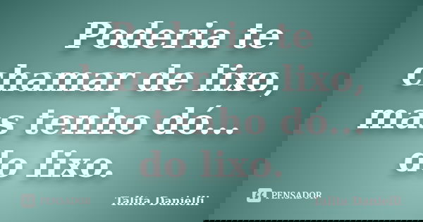 Poderia te chamar de lixo, mas tenho dó... do lixo.... Frase de Talita Danielli.