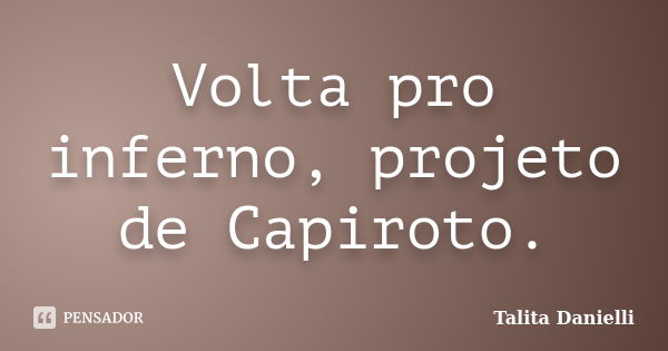 Volta pro inferno, projeto de Capiroto.... Frase de Talita Danielli.