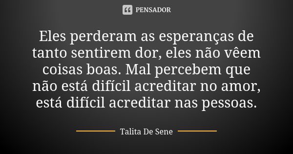 Eles perderam as esperanças de tanto sentirem dor, eles não vêem coisas boas. Mal percebem que não está difícil acreditar no amor, está difícil acreditar nas pe... Frase de Talita De Sene.