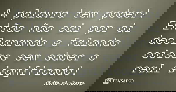 A palavra tem poder! Então não sai por ai declarando e falando coisas sem saber o real significado!... Frase de Talita de Souza.