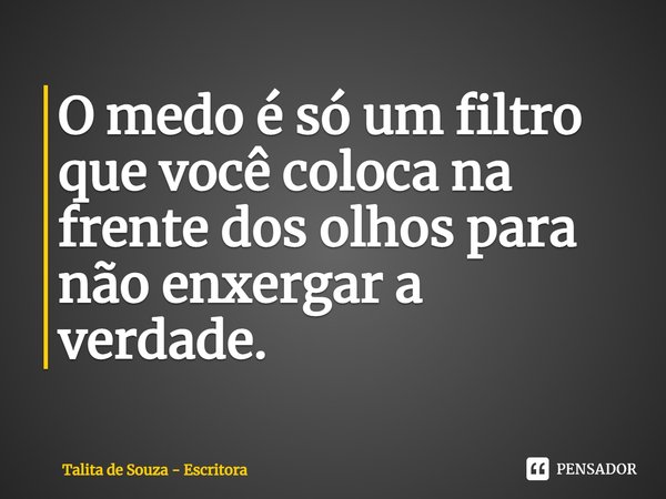 ⁠O medo é só um filtro que você coloca na frente dos olhos para não enxergar a verdade.... Frase de Talita de Souza - Escritora.