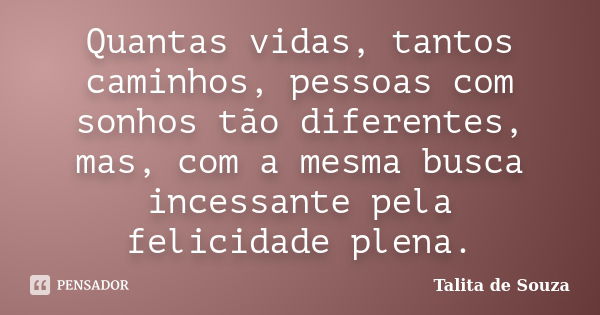 Quantas vidas, tantos caminhos, pessoas com sonhos tão diferentes, mas, com a mesma busca incessante pela felicidade plena.... Frase de Talita de Souza.