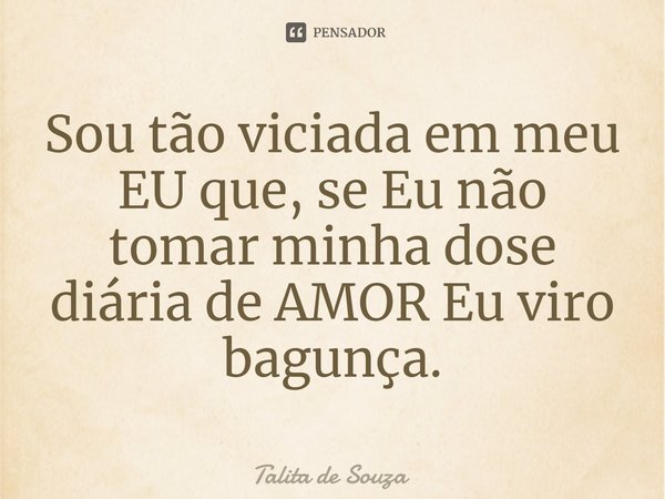⁠Sou tão viciada em meu ‪EU‬ que, se Eu não tomar minha dose diária de AMOR Eu viro bagunça.... Frase de Talita de Souza.