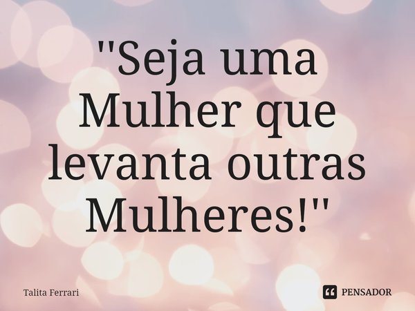 ''Seja uma Mulher que levanta outras Mulheres!''⁠... Frase de Talita Ferrari.