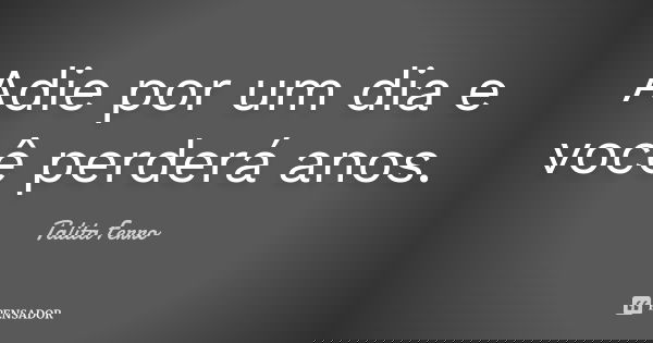 Adie por um dia e você perderá anos.... Frase de Talita Ferro.
