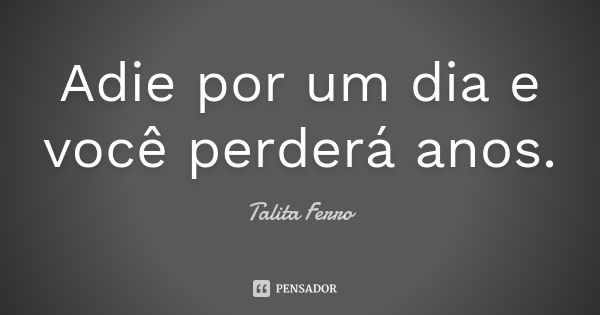 Adie por um dia e você perderá anos.... Frase de Talita Ferro.