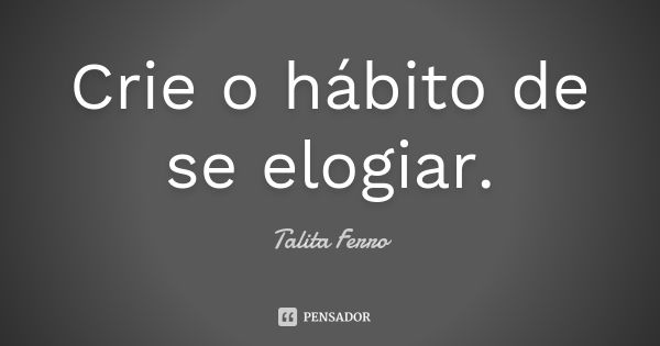 Crie o hábito de se elogiar.... Frase de Talita Ferro.