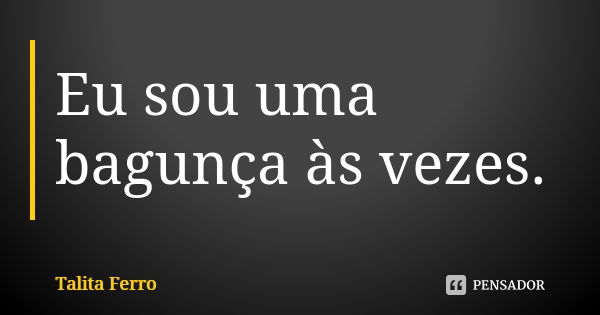 Eu sou uma bagunça às vezes.... Frase de Talita Ferro.