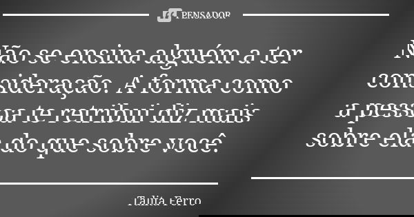 Não se ensina alguém a ter consideração. A forma como a pessoa te retribui diz mais sobre ela do que sobre você.... Frase de Talita Ferro.