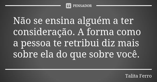 Não se ensina alguém a ter consideração. A forma como a pessoa te retribui diz mais sobre ela do que sobre você.... Frase de Talita Ferro.