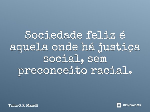 Sociedade feliz é aquela onde há justiça social, sem preconceito racial.... Frase de Talita G. R. Mazelli.