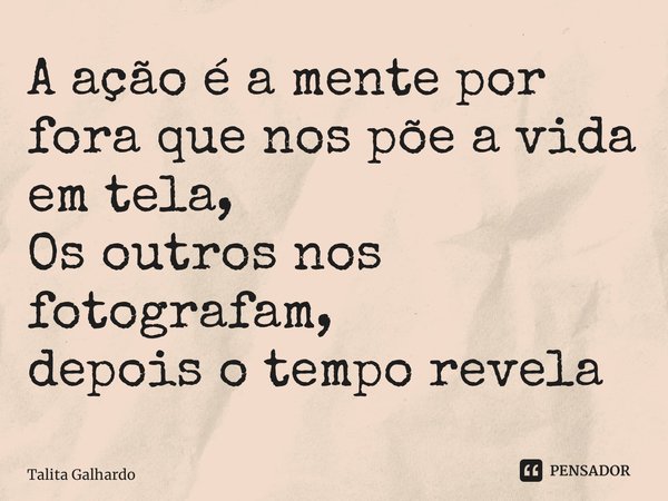 ⁠A ação é a mente por fora que nos põe a vida em tela, Os outros nos fotografam, depois o tempo revela... Frase de Talita Galhardo.