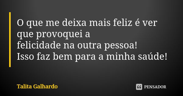 O que me deixa mais feliz é ver que provoquei a felicidade na outra pessoa! Isso faz bem para a minha saúde!... Frase de Talita Galhardo.