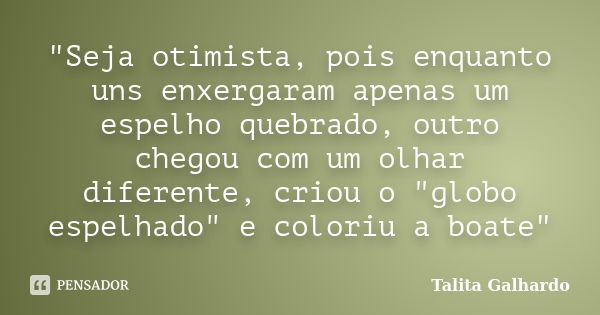 "Seja otimista, pois enquanto uns enxergaram apenas um espelho quebrado, outro chegou com um olhar diferente, criou o "globo espelhado" e coloriu... Frase de Talita Galhardo.